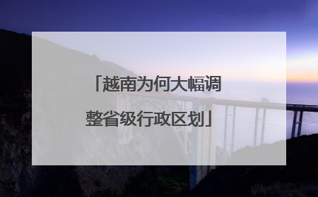 越南为何大幅调整省级行政区划