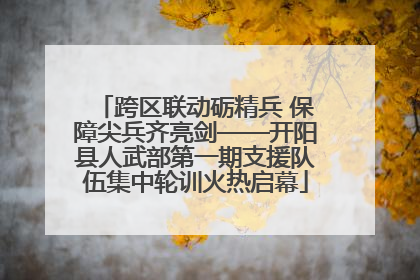 跨区联动砺精兵 保障尖兵齐亮剑——开阳县人武部第一期支援队伍集中轮训火热启幕
