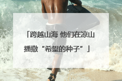跨越山海 他们在凉山播撒“希望的种子”