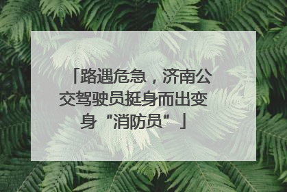 路遇危急，济南公交驾驶员挺身而出变身“消防员”
