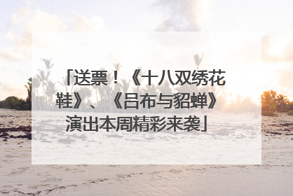 送票！《十八双绣花鞋》、《吕布与貂蝉》演出本周精彩来袭