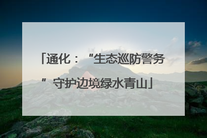 通化：“生态巡防警务”守护边境绿水青山
