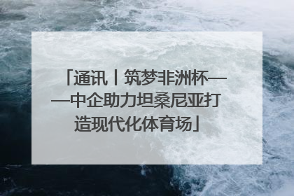 通讯丨筑梦非洲杯——中企助力坦桑尼亚打造现代化体育场