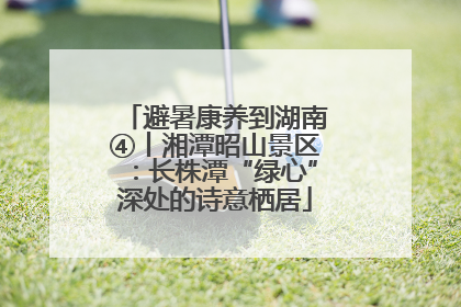避暑康养到湖南④丨湘潭昭山景区：长株潭“绿心”深处的诗意栖居