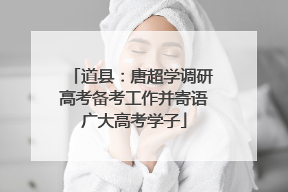 道县：唐超学调研高考备考工作并寄语广大高考学子