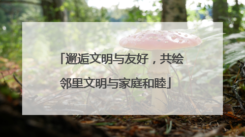 邂逅文明与友好，共绘邻里文明与家庭和睦