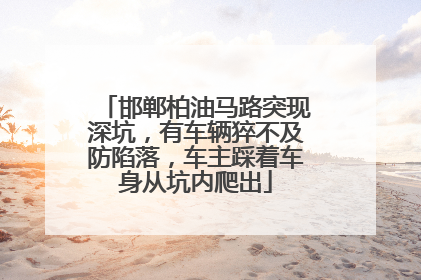 邯郸柏油马路突现深坑，有车辆猝不及防陷落，车主踩着车身从坑内爬出