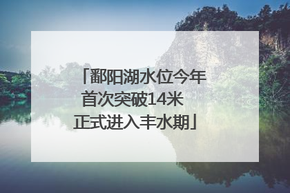 鄱阳湖水位今年首次突破14米 正式进入丰水期
