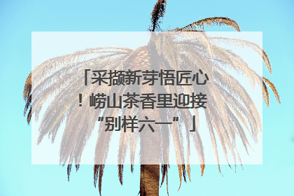 采撷新芽悟匠心！崂山茶香里迎接“别样六一”