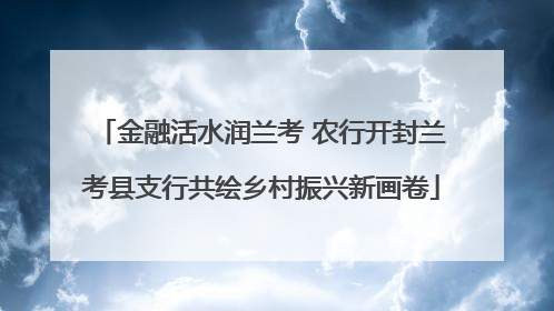 金融活水润兰考 农行开封兰考县支行共绘乡村振兴新画卷