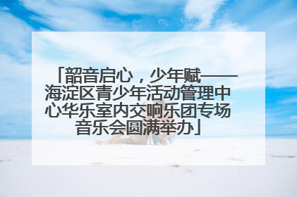 韶音启心，少年赋——海淀区青少年活动管理中心华乐室内交响乐团专场音乐会圆满举办