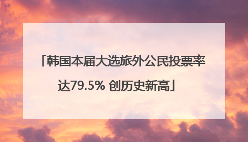 韩国本届大选旅外公民投票率达79.5% 创历史新高