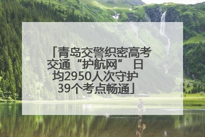 青岛交警织密高考交通“护航网” 日均2950人次守护39个考点畅通