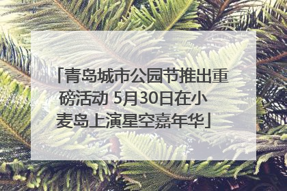 青岛城市公园节推出重磅活动 5月30日在小麦岛上演星空嘉年华