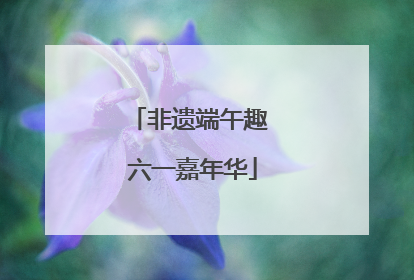 非遗端午趣 六一嘉年华