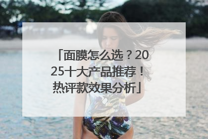 面膜怎么选？2025十大产品推荐！热评款效果分析