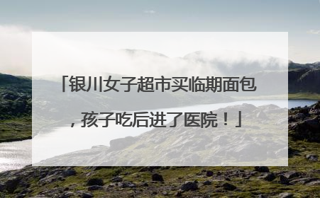 银川女子超市买临期面包，孩子吃后进了医院！