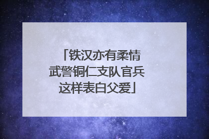 铁汉亦有柔情 武警铜仁支队官兵这样表白父爱