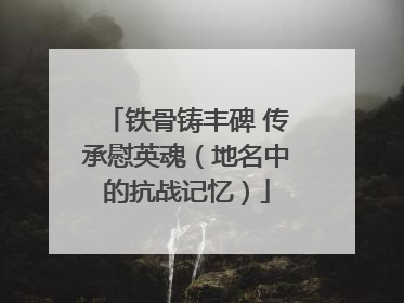 铁骨铸丰碑 传承慰英魂（地名中的抗战记忆）