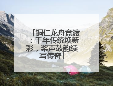铜仁龙舟竞渡：千年传统焕新彩，桨声鼓韵续写传奇