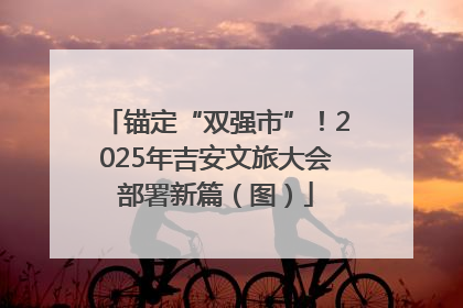 锚定“双强市”！2025年吉安文旅大会部署新篇（图）