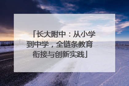 长大附中：从小学到中学，全链条教育衔接与创新实践