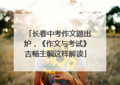 长春中考作文题出炉，《作文与考试》吉畅主编这样解读