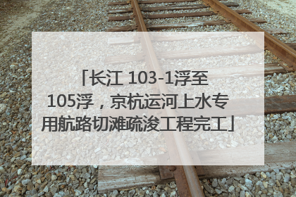 长江 103-1浮至 105浮，京杭运河上水专用航路切滩疏浚工程完工