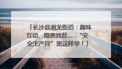 长沙县湘龙街道：趣味互动、隐患找茬……“安全生产月”里这样学！