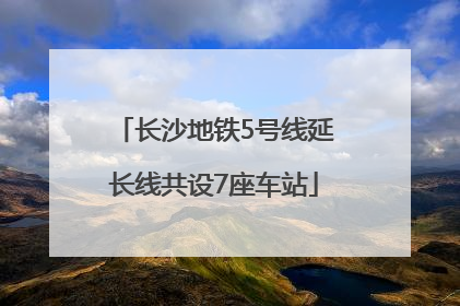 长沙地铁5号线延长线共设7座车站