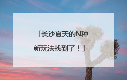 长沙夏天的N种新玩法找到了！