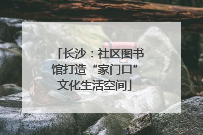 长沙：社区图书馆打造“家门口”文化生活空间