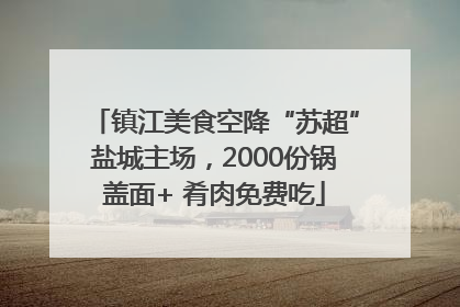 镇江美食空降“苏超”盐城主场，2000份锅盖面+ 肴肉免费吃