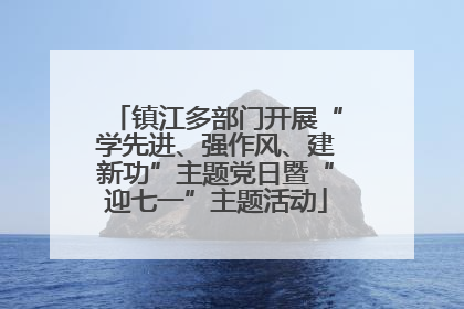 镇江多部门开展“学先进、强作风、建新功”主题党日暨“迎七一”主题活动