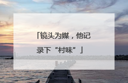 镜头为媒，他记录下“村味”