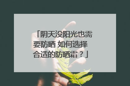 阴天没阳光也需要防晒 如何选择合适的防晒霜？
