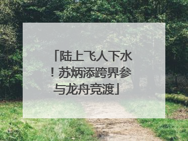 陆上飞人下水！苏炳添跨界参与龙舟竞渡