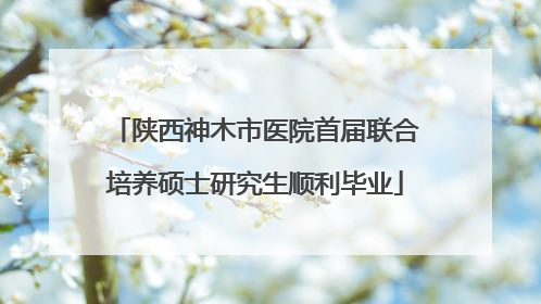 陕西神木市医院首届联合培养硕士研究生顺利毕业