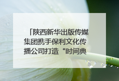 陕西新华出版传媒集团携手保利文化传播公司打造“时间典藏”数字艺术馆