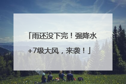 雨还没下完！强降水+7级大风，来袭！