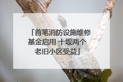 首笔消防设施维修基金启用 十堰两个老旧小区受益