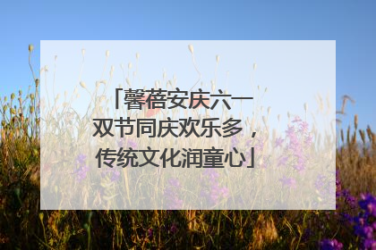 馨蓓安庆六一 双节同庆欢乐多，传统文化润童心
