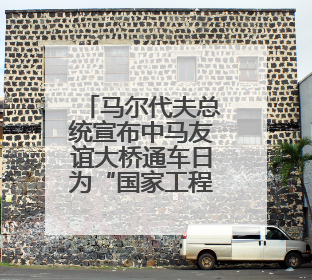 马尔代夫总统宣布中马友谊大桥通车日为“国家工程师日”