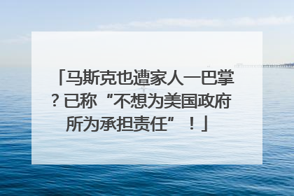 马斯克也遭家人一巴掌？已称“不想为美国政府所为承担责任”！