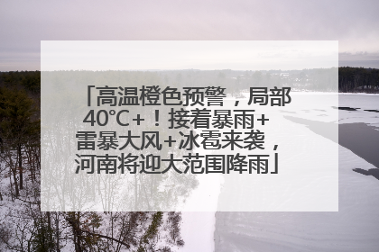 高温橙色预警，局部40℃+！接着暴雨+雷暴大风+冰雹来袭，河南将迎大范围降雨