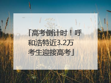 高考倒计时！呼和浩特近3.2万考生迎接高考