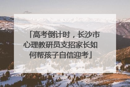 高考倒计时，长沙市心理教研员支招家长如何帮孩子自信迎考