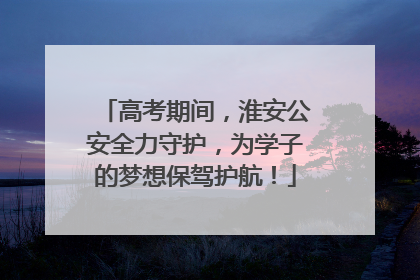高考期间，淮安公安全力守护，为学子的梦想保驾护航！