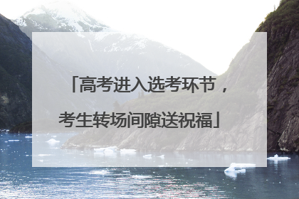 高考进入选考环节，考生转场间隙送祝福
