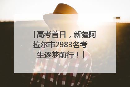 高考首日，新疆阿拉尔市2983名考生逐梦前行！